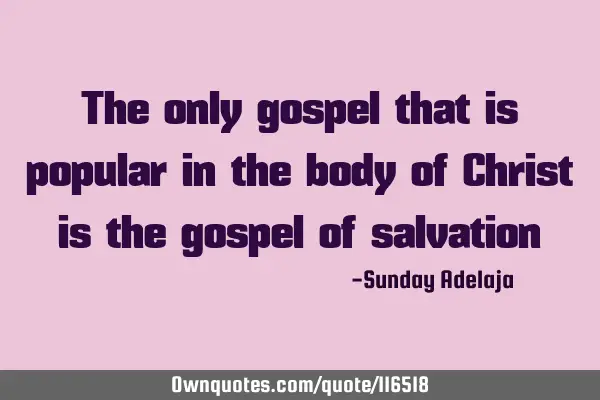 The only gospel that is popular in the body of Christ is the gospel of