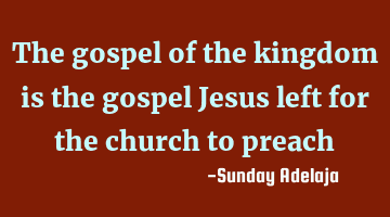 The gospel of the kingdom is the gospel Jesus left for the church to preach