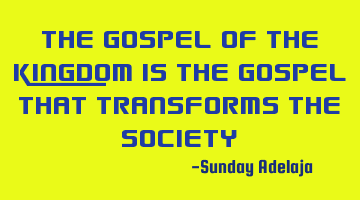 The gospel of the kingdom is the gospel that transforms the society