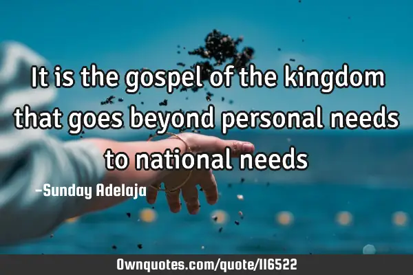It is the gospel of the kingdom that goes beyond personal needs to national
