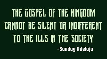 The gospel of the kingdom cannot be silent or indifferent to the ills in the society