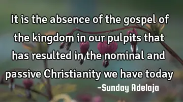 It is the absence of the gospel of the kingdom in our pulpits that has resulted in the nominal and