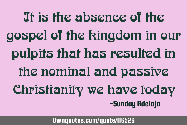 It is the absence of the gospel of the kingdom in our pulpits that has resulted in the nominal and