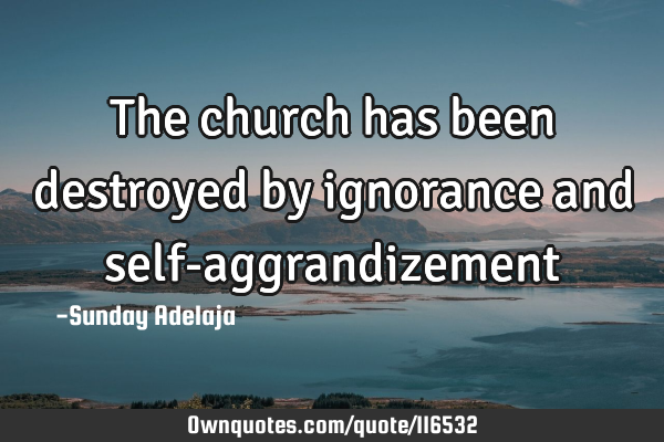 The church has been destroyed by ignorance and self-