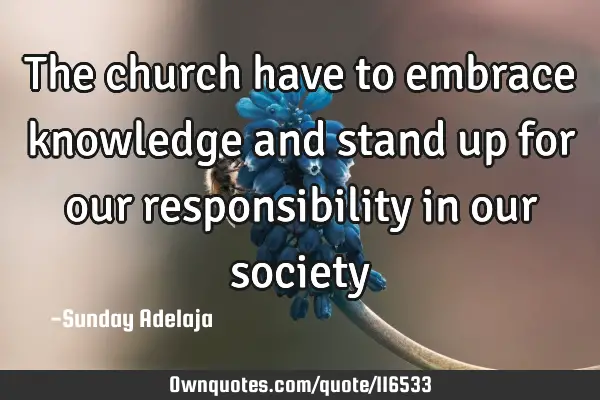 The church have to embrace knowledge and stand up for our responsibility in our