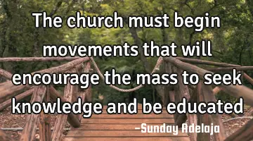 The church must begin movements that will encourage the mass to seek knowledge and be educated
