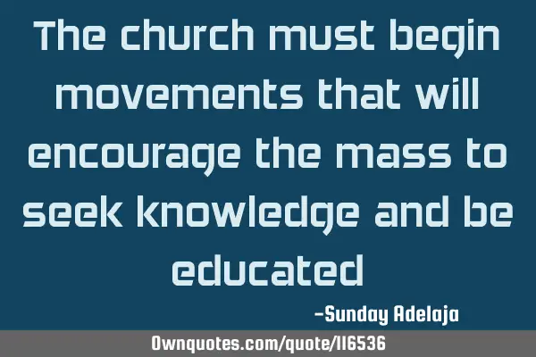 The church must begin movements that will encourage the mass to seek knowledge and be