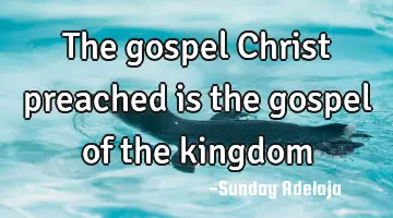 The gospel Christ preached is the gospel of the kingdom