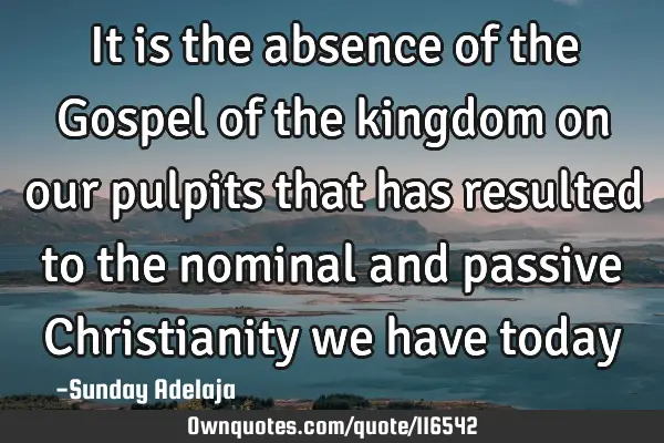 It is the absence of the Gospel of the kingdom on our pulpits that has resulted to the nominal and