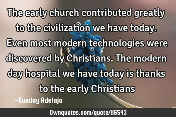 The early church contributed greatly to the civilization we have today. Even most modern