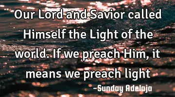 Our Lord and Savior called Himself the Light of the world. If we preach Him, it means we preach