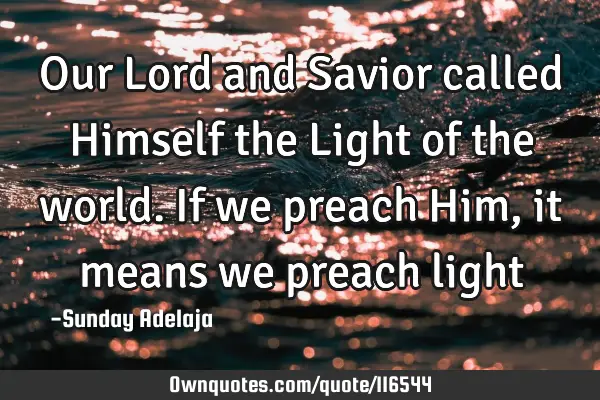 Our Lord and Savior called Himself the Light of the world. If we preach Him, it means we preach
