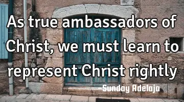 As true ambassadors of Christ, we must learn to represent Christ rightly