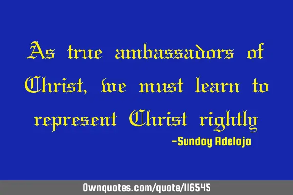 As true ambassadors of Christ, we must learn to represent Christ