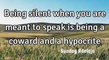 Being silent when you are meant to speak is being a coward and a hypocrite