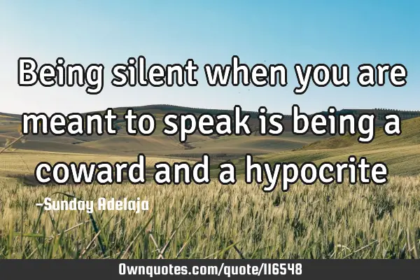 Being silent when you are meant to speak is being a coward and a
