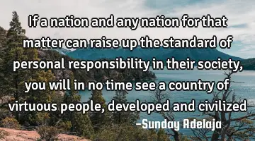 If a nation and any nation for that matter can raise up the standard of personal responsibility in