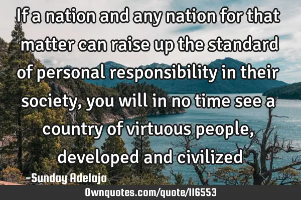 If a nation and any nation for that matter can raise up the standard of personal responsibility in