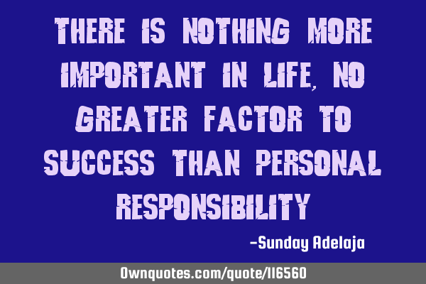 There is nothing more important in life, no greater factor to success than personal