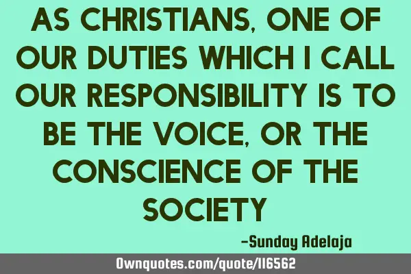 As Christians, one of our duties which I call our responsibility is to be the voice, or the