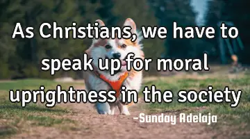 As Christians, we have to speak up for moral uprightness in the society