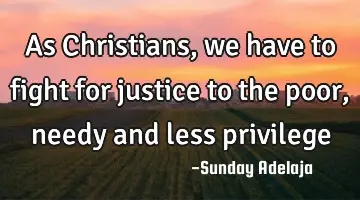 As Christians, we have to fight for justice to the poor, needy and less privilege