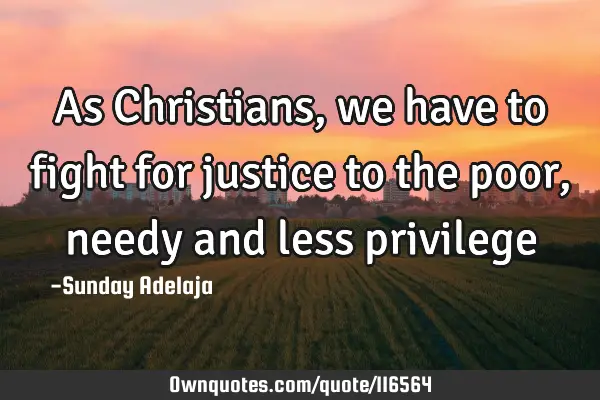 As Christians, we have to fight for justice to the poor, needy and less