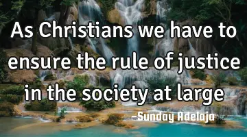 As Christians we have to ensure the rule of justice in the society at large