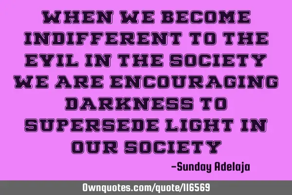 When we become indifferent to the evil in the society, we are encouraging darkness to supersede