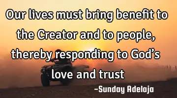 Our lives must bring benefit to the Creator and to people, thereby responding to God’s love and