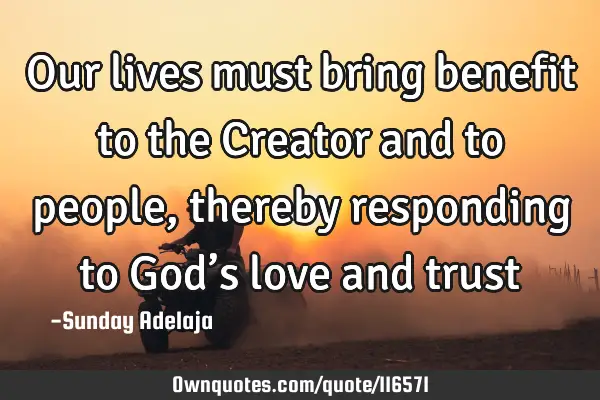 Our lives must bring benefit to the Creator and to people, thereby responding to God’s love and
