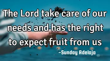 The Lord take care of our needs and has the right to expect fruit from us