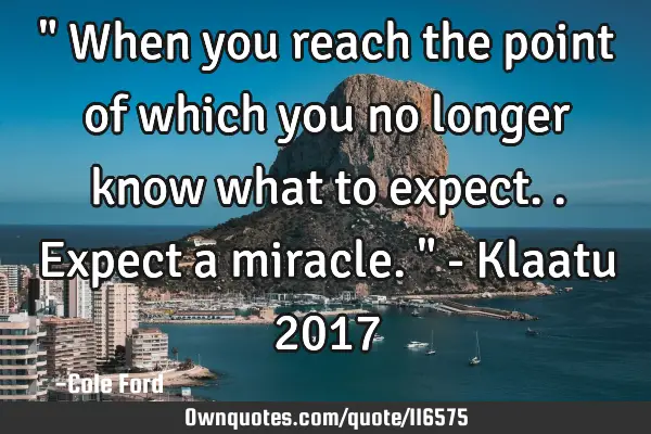 " When you reach the point of which you no longer know what to expect.. Expect a miracle." - Klaatu