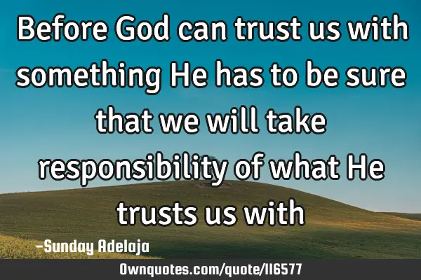 Before God can trust us with something He has to be sure that we will take responsibility of what H