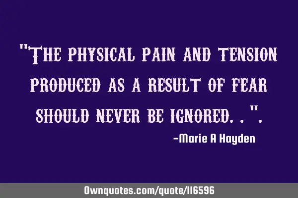 "The physical pain and tension produced as a result of fear should never be ignored.."