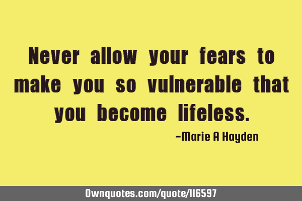 Never allow your fears to make you so vulnerable that you become