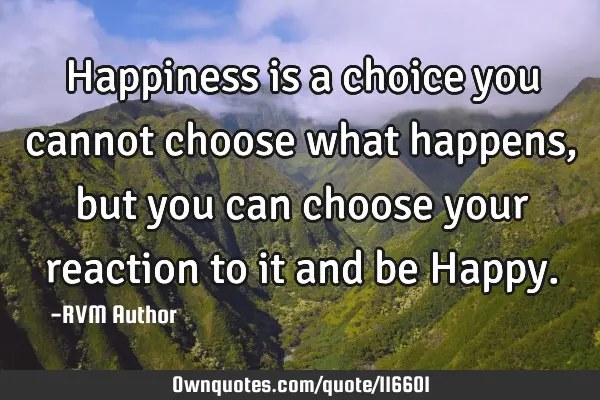 Happiness is a choice…you cannot choose what happens, but you can choose your reaction to it and