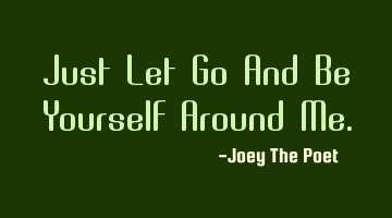 Just Let Go And Be Yourself Around Me.