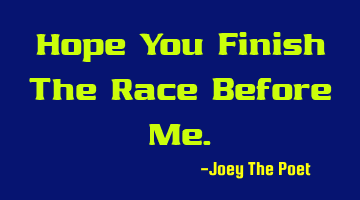 Hope You Finish The Race Before Me.