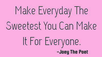 Make Everyday The Sweetest You Can Make It For Everyone.