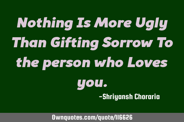 Nothing Is More Ugly Than Gifting Sorrow To the person who Loves