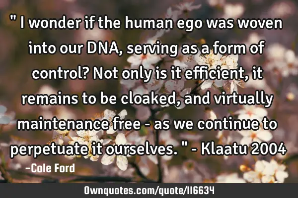 " I wonder if the human ego was woven into our DNA, serving as a form of control? Not only is it