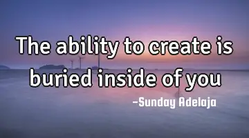 The ability to create is buried inside of you