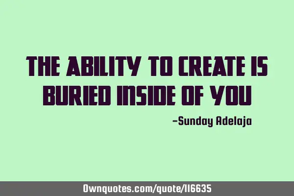 The ability to create is buried inside of