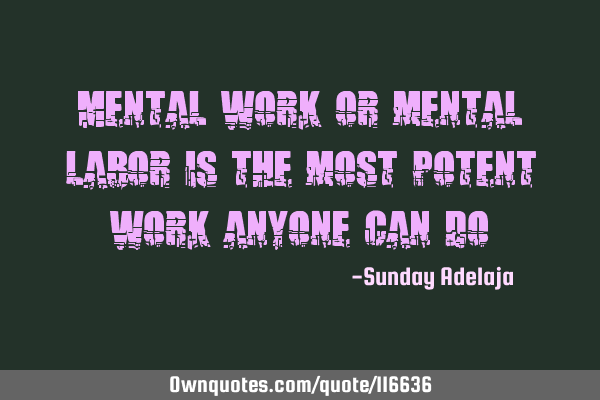 Mental work or mental labor is the most potent work anyone can