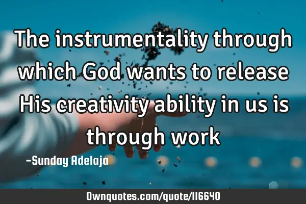 The instrumentality through which God wants to release His creativity ability in us is through