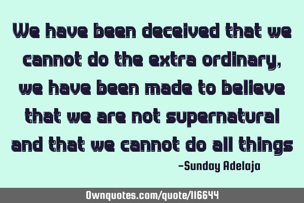 We have been deceived that we cannot do the extra-ordinary, we have been made to believe that we