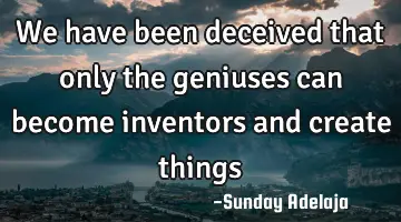 We have been deceived that only the geniuses can become inventors and create things
