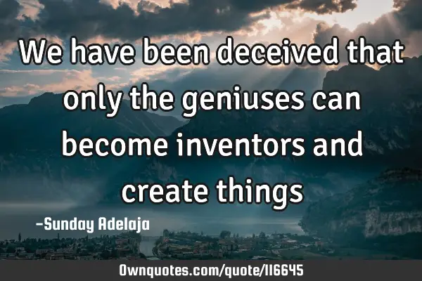 We have been deceived that only the geniuses can become inventors and create