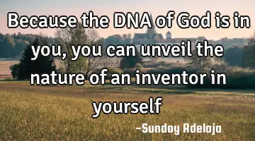 Because the DNA of God is in you, you can unveil the nature of an inventor in yourself